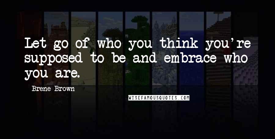 Brene Brown Quotes: Let go of who you think you're supposed to be and embrace who you are.