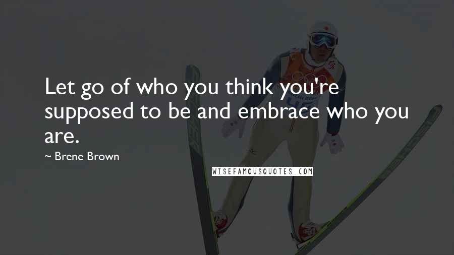 Brene Brown Quotes: Let go of who you think you're supposed to be and embrace who you are.