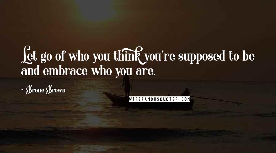 Brene Brown Quotes: Let go of who you think you're supposed to be and embrace who you are.