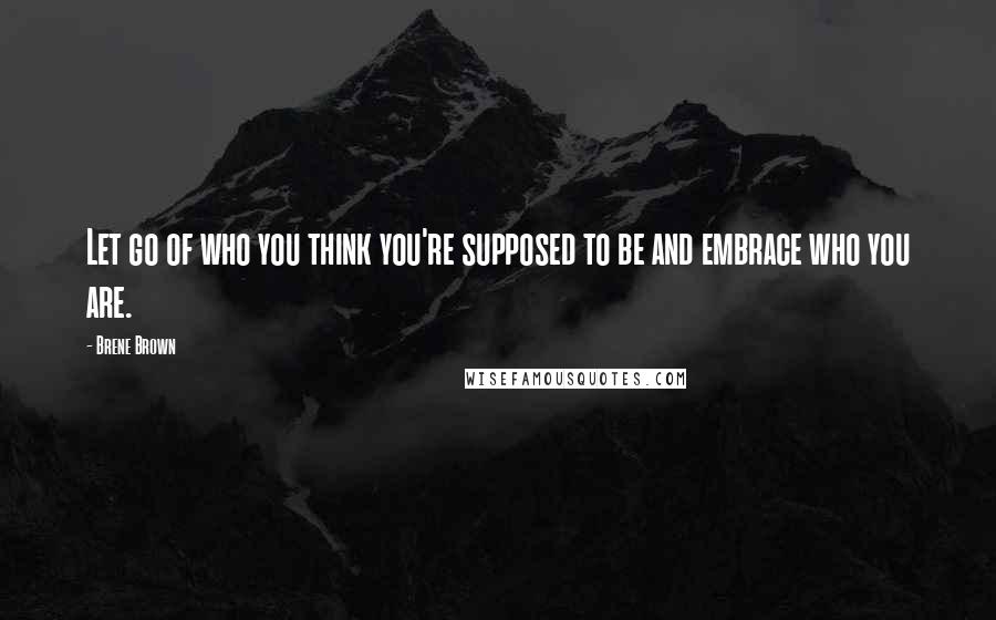 Brene Brown Quotes: Let go of who you think you're supposed to be and embrace who you are.