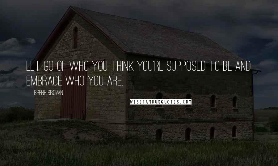 Brene Brown Quotes: Let go of who you think you're supposed to be and embrace who you are.