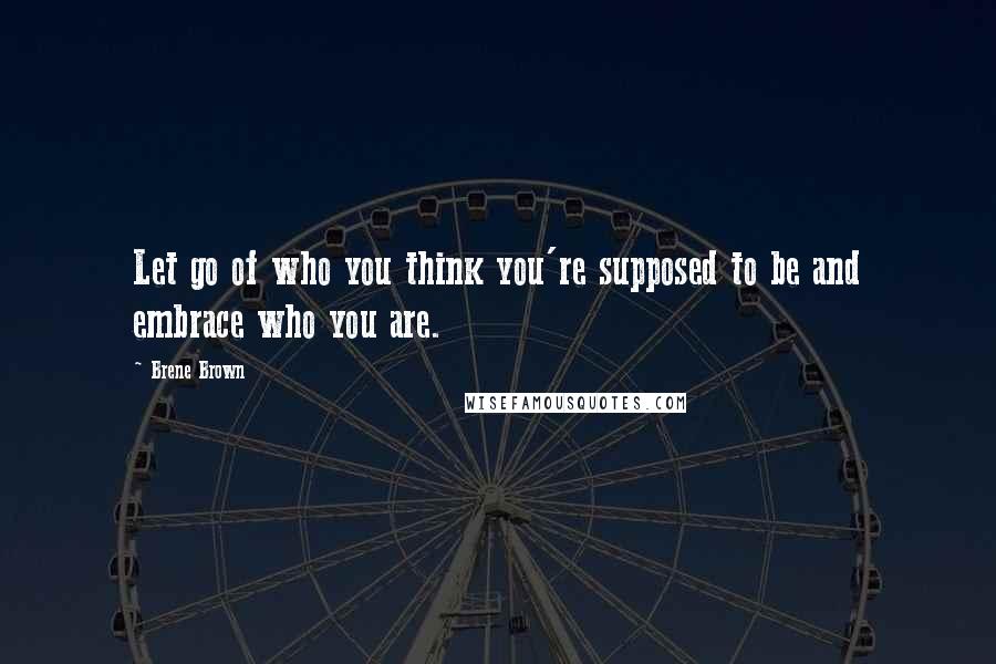 Brene Brown Quotes: Let go of who you think you're supposed to be and embrace who you are.