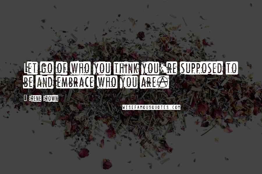 Brene Brown Quotes: Let go of who you think you're supposed to be and embrace who you are.