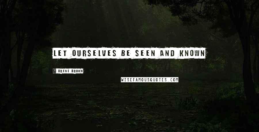 Brene Brown Quotes: let ourselves be seen and known