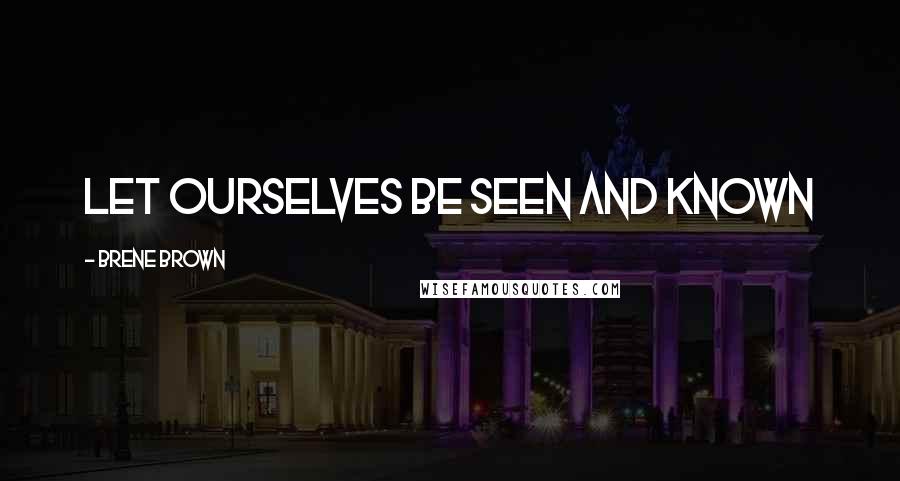 Brene Brown Quotes: let ourselves be seen and known