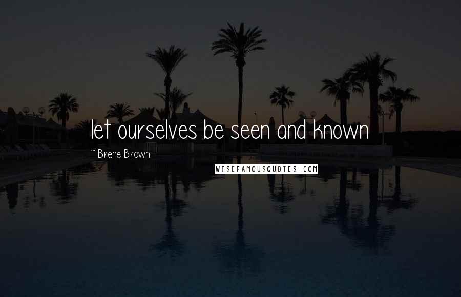 Brene Brown Quotes: let ourselves be seen and known