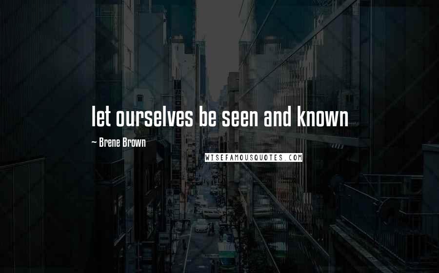 Brene Brown Quotes: let ourselves be seen and known