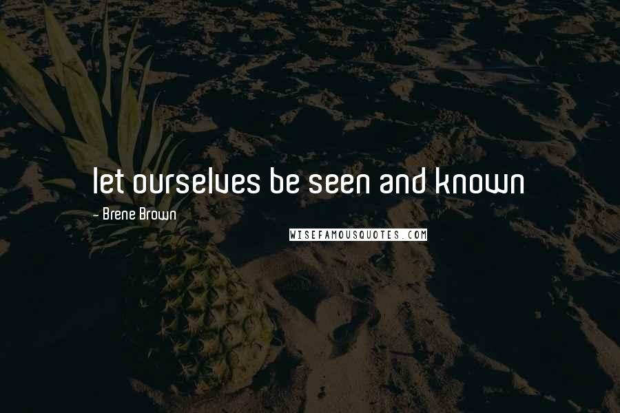 Brene Brown Quotes: let ourselves be seen and known