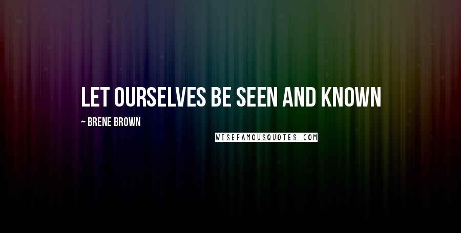 Brene Brown Quotes: let ourselves be seen and known