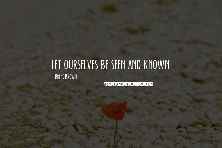 Brene Brown Quotes: let ourselves be seen and known