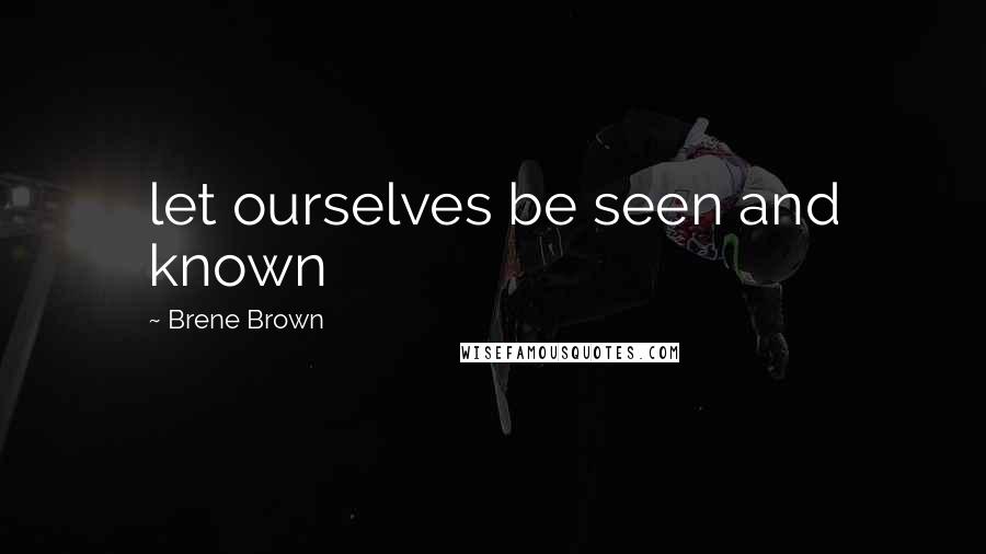 Brene Brown Quotes: let ourselves be seen and known