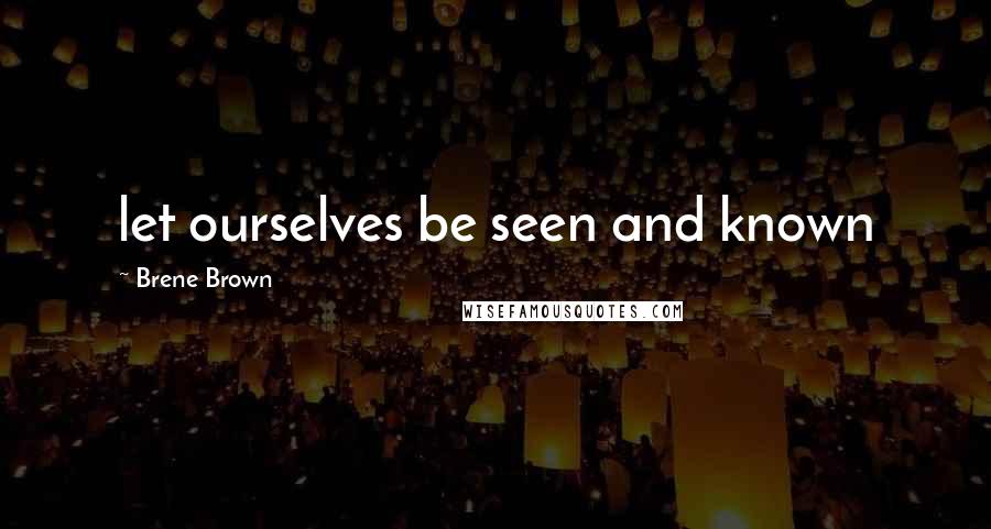 Brene Brown Quotes: let ourselves be seen and known