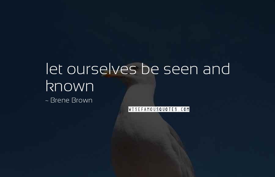 Brene Brown Quotes: let ourselves be seen and known
