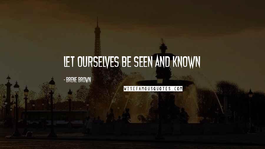 Brene Brown Quotes: let ourselves be seen and known