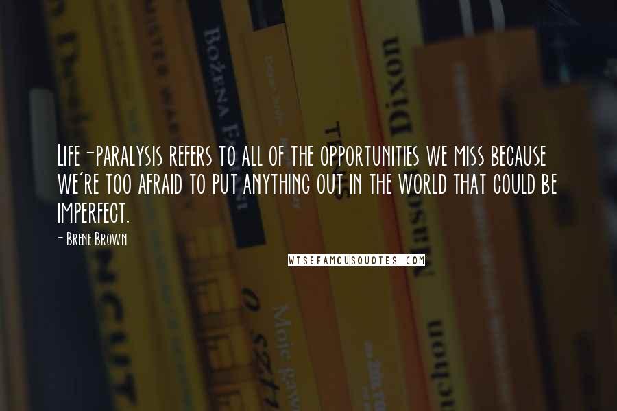 Brene Brown Quotes: Life-paralysis refers to all of the opportunities we miss because we're too afraid to put anything out in the world that could be imperfect.