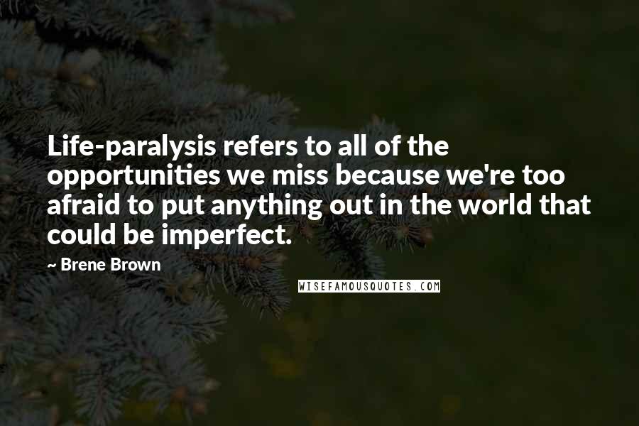 Brene Brown Quotes: Life-paralysis refers to all of the opportunities we miss because we're too afraid to put anything out in the world that could be imperfect.