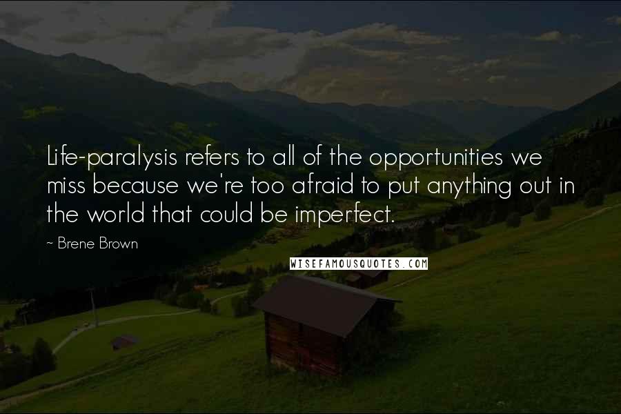 Brene Brown Quotes: Life-paralysis refers to all of the opportunities we miss because we're too afraid to put anything out in the world that could be imperfect.