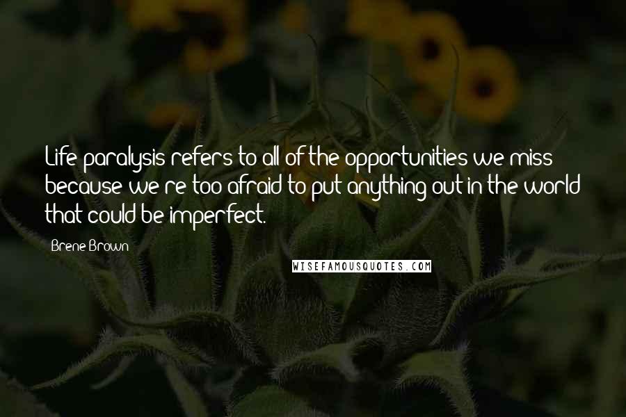 Brene Brown Quotes: Life-paralysis refers to all of the opportunities we miss because we're too afraid to put anything out in the world that could be imperfect.