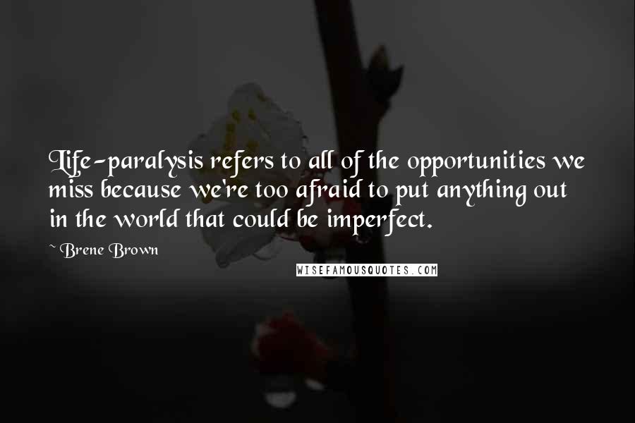 Brene Brown Quotes: Life-paralysis refers to all of the opportunities we miss because we're too afraid to put anything out in the world that could be imperfect.