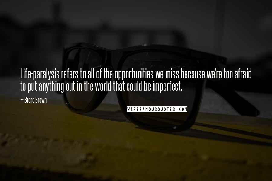 Brene Brown Quotes: Life-paralysis refers to all of the opportunities we miss because we're too afraid to put anything out in the world that could be imperfect.