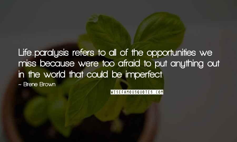 Brene Brown Quotes: Life-paralysis refers to all of the opportunities we miss because we're too afraid to put anything out in the world that could be imperfect.