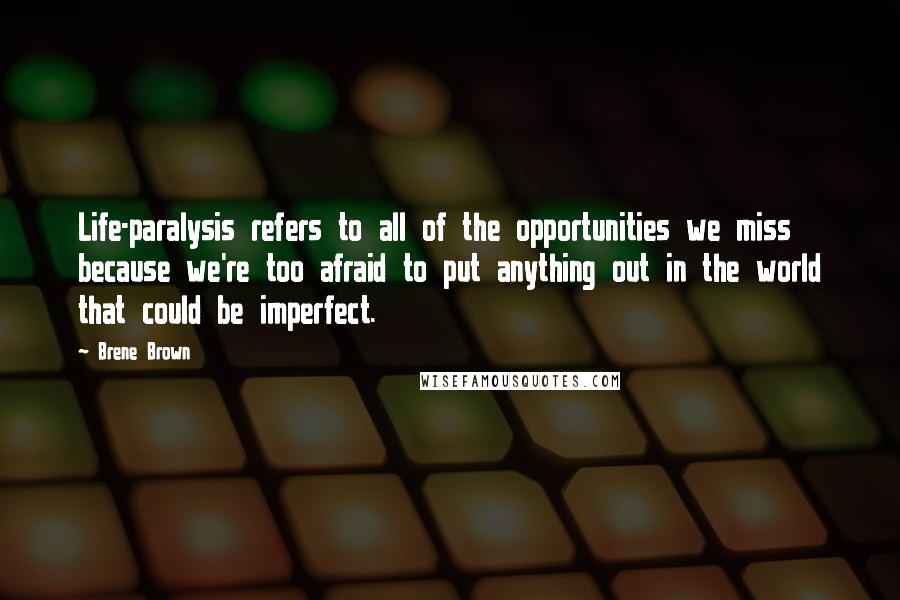 Brene Brown Quotes: Life-paralysis refers to all of the opportunities we miss because we're too afraid to put anything out in the world that could be imperfect.