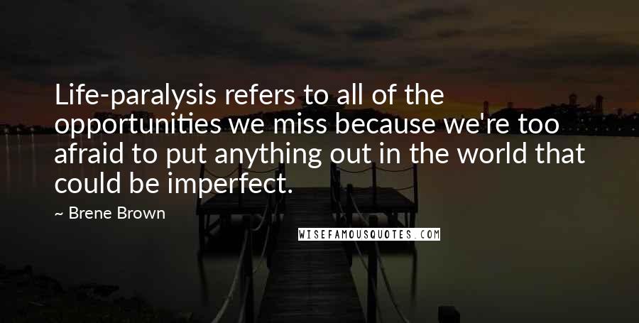 Brene Brown Quotes: Life-paralysis refers to all of the opportunities we miss because we're too afraid to put anything out in the world that could be imperfect.