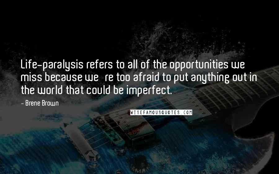 Brene Brown Quotes: Life-paralysis refers to all of the opportunities we miss because we're too afraid to put anything out in the world that could be imperfect.