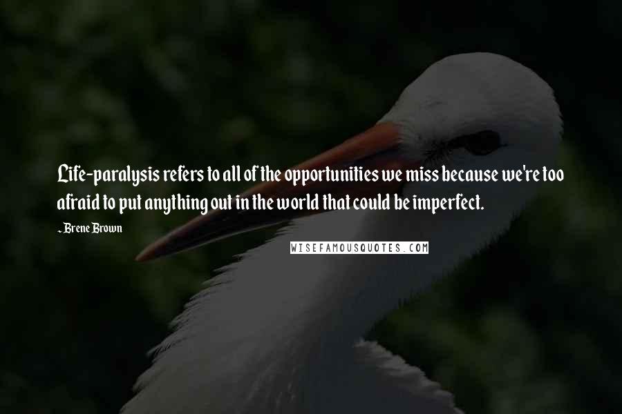 Brene Brown Quotes: Life-paralysis refers to all of the opportunities we miss because we're too afraid to put anything out in the world that could be imperfect.