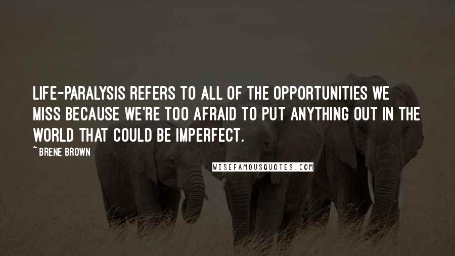 Brene Brown Quotes: Life-paralysis refers to all of the opportunities we miss because we're too afraid to put anything out in the world that could be imperfect.