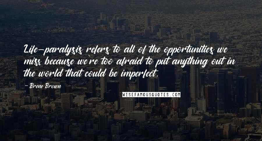 Brene Brown Quotes: Life-paralysis refers to all of the opportunities we miss because we're too afraid to put anything out in the world that could be imperfect.