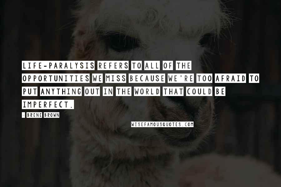 Brene Brown Quotes: Life-paralysis refers to all of the opportunities we miss because we're too afraid to put anything out in the world that could be imperfect.