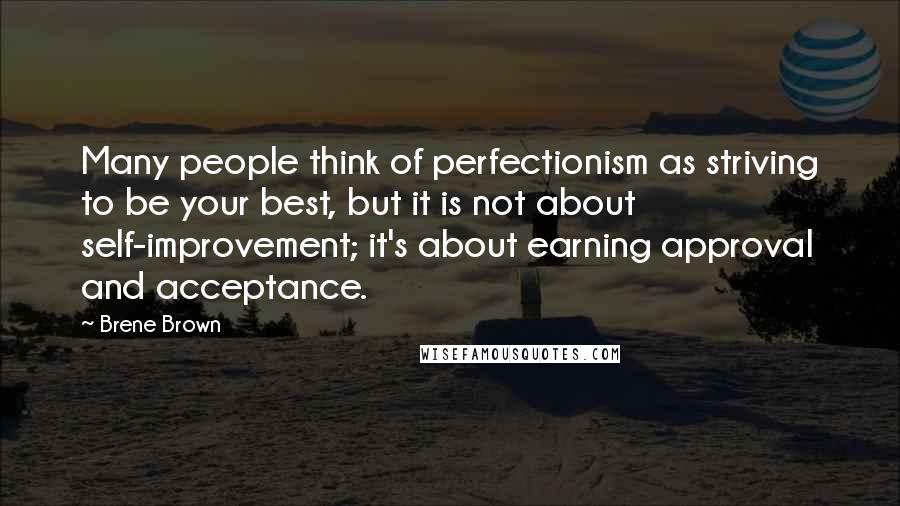 Brene Brown Quotes: Many people think of perfectionism as striving to be your best, but it is not about self-improvement; it's about earning approval and acceptance.