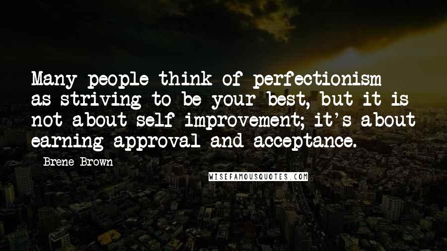 Brene Brown Quotes: Many people think of perfectionism as striving to be your best, but it is not about self-improvement; it's about earning approval and acceptance.