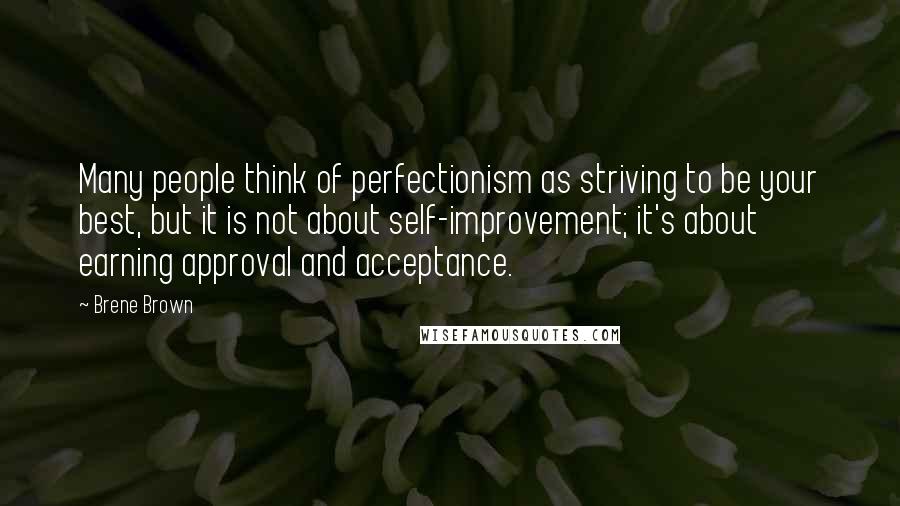 Brene Brown Quotes: Many people think of perfectionism as striving to be your best, but it is not about self-improvement; it's about earning approval and acceptance.