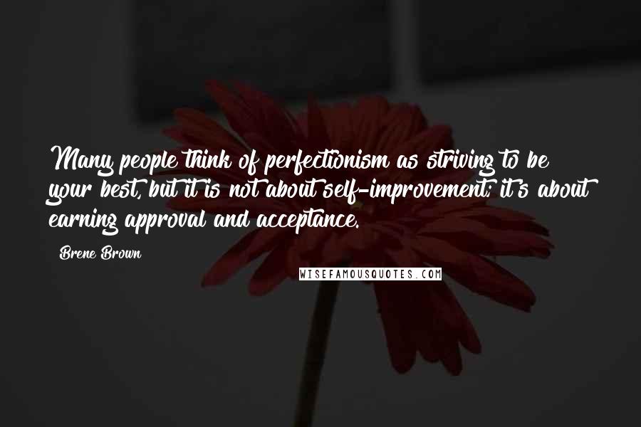 Brene Brown Quotes: Many people think of perfectionism as striving to be your best, but it is not about self-improvement; it's about earning approval and acceptance.