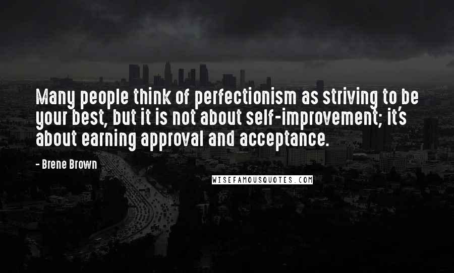 Brene Brown Quotes: Many people think of perfectionism as striving to be your best, but it is not about self-improvement; it's about earning approval and acceptance.