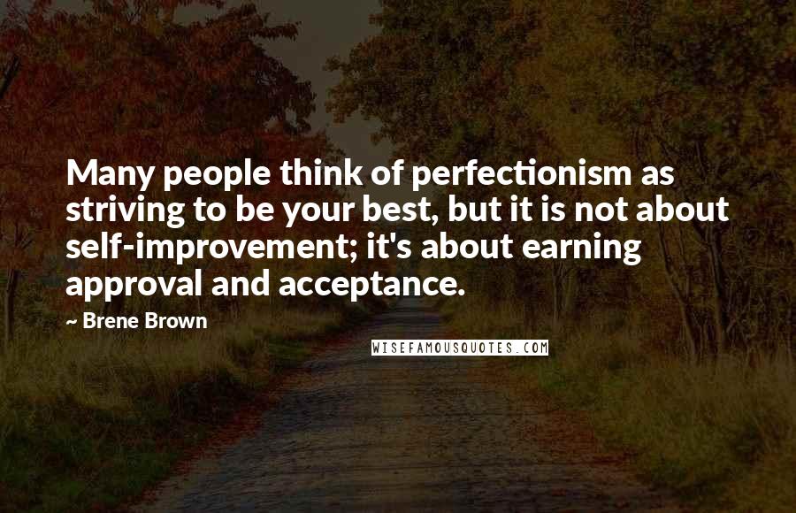 Brene Brown Quotes: Many people think of perfectionism as striving to be your best, but it is not about self-improvement; it's about earning approval and acceptance.