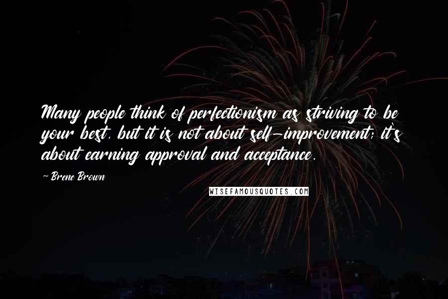 Brene Brown Quotes: Many people think of perfectionism as striving to be your best, but it is not about self-improvement; it's about earning approval and acceptance.