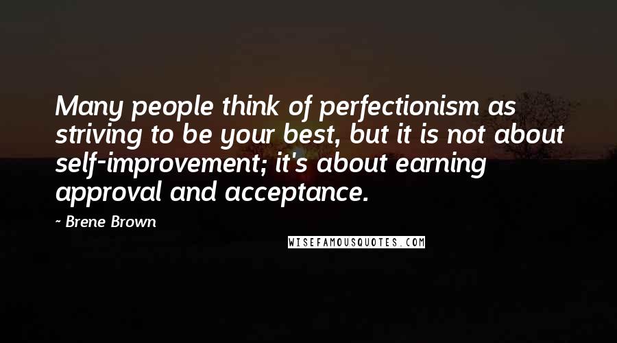 Brene Brown Quotes: Many people think of perfectionism as striving to be your best, but it is not about self-improvement; it's about earning approval and acceptance.