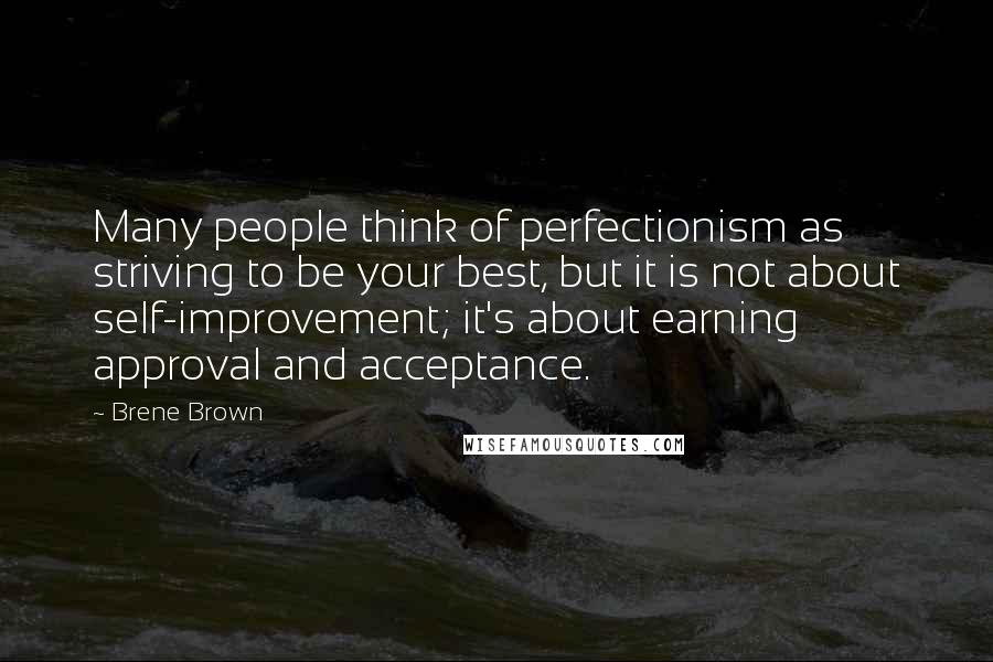 Brene Brown Quotes: Many people think of perfectionism as striving to be your best, but it is not about self-improvement; it's about earning approval and acceptance.