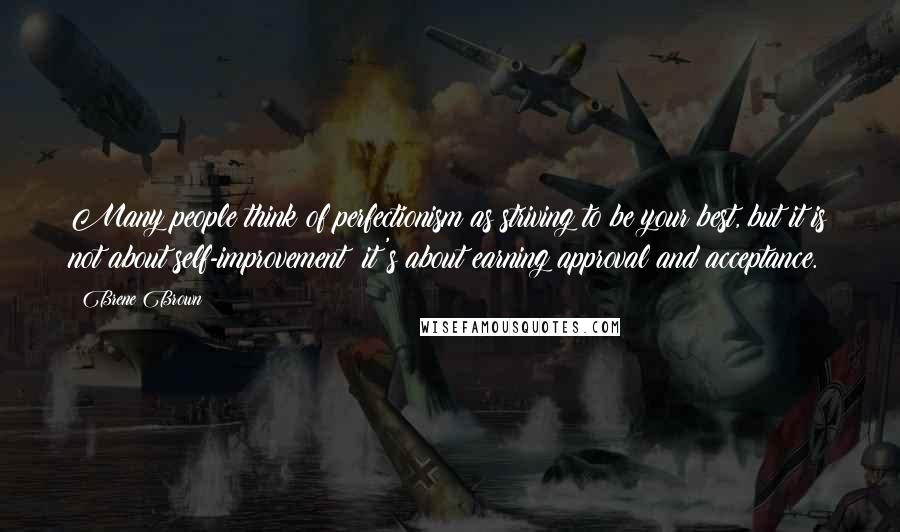 Brene Brown Quotes: Many people think of perfectionism as striving to be your best, but it is not about self-improvement; it's about earning approval and acceptance.