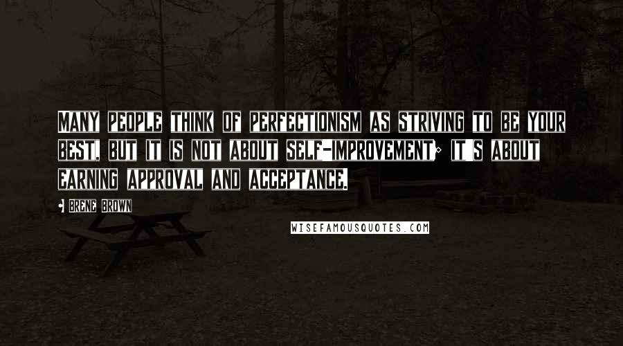 Brene Brown Quotes: Many people think of perfectionism as striving to be your best, but it is not about self-improvement; it's about earning approval and acceptance.