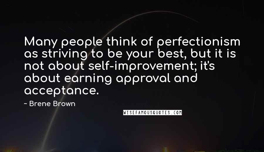 Brene Brown Quotes: Many people think of perfectionism as striving to be your best, but it is not about self-improvement; it's about earning approval and acceptance.