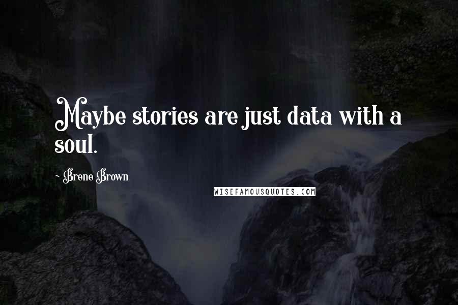 Brene Brown Quotes: Maybe stories are just data with a soul.