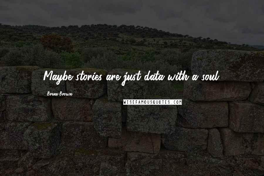 Brene Brown Quotes: Maybe stories are just data with a soul.