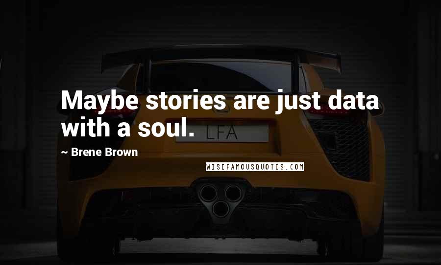 Brene Brown Quotes: Maybe stories are just data with a soul.