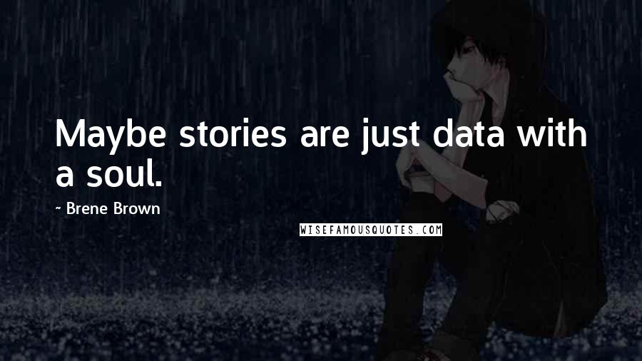 Brene Brown Quotes: Maybe stories are just data with a soul.