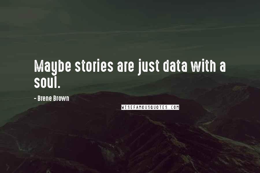 Brene Brown Quotes: Maybe stories are just data with a soul.