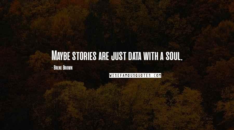 Brene Brown Quotes: Maybe stories are just data with a soul.